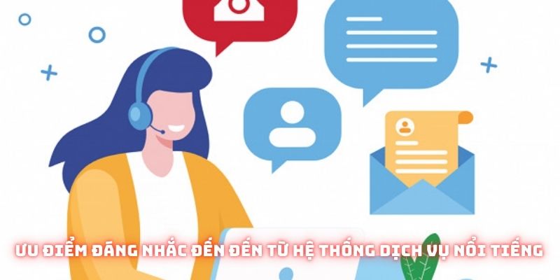 Ưu điểm đáng nhắc đến đến từ hệ thống dịch vụ nổi tiếng nhất nền tảng