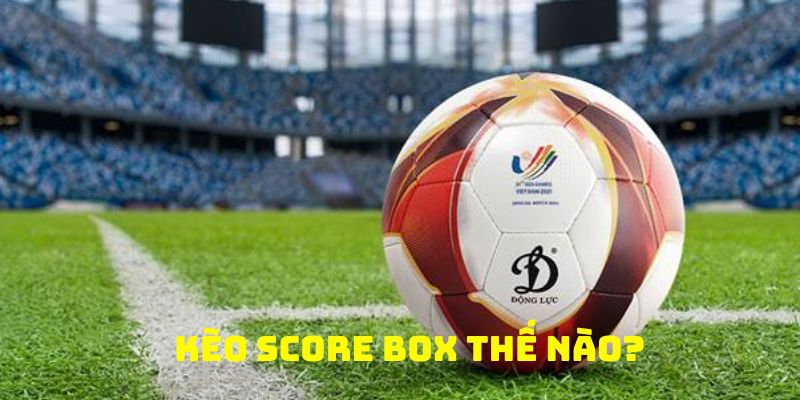 Định nghĩa căn bản của kèo score box là gì