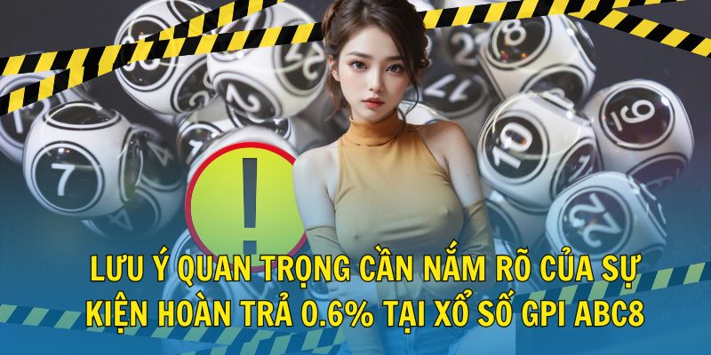 Lưu ý quan trọng cần nắm rõ của sự kiện hoàn trả 0.6% tại xổ số GPI ABC8