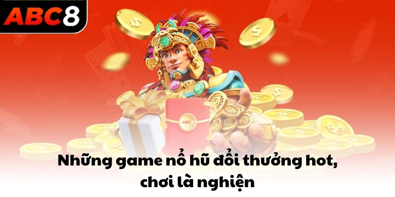 Những game nổ hũ đổi thưởng hot, chơi là nghiện