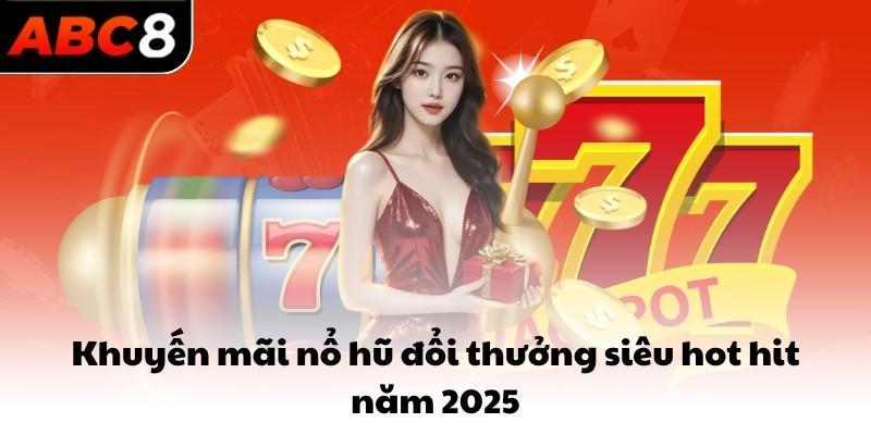 Khuyến mãi nổ hũ đổi thưởng siêu hot hit năm 2025